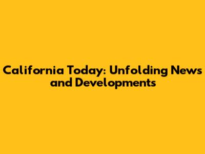California Today: Unfolding News and Developments