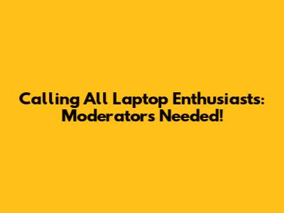 Calling All Laptop Enthusiasts: Moderators Needed!