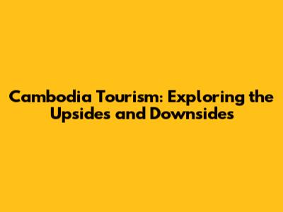 Cambodia Tourism: Exploring the Upsides and Downsides