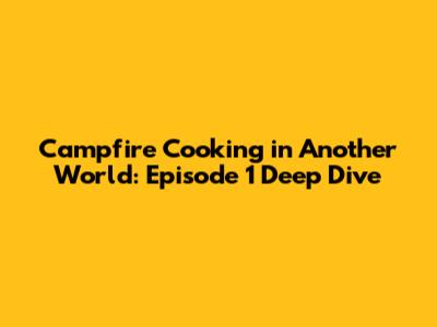 Campfire Cooking in Another World: Episode 1 Deep Dive