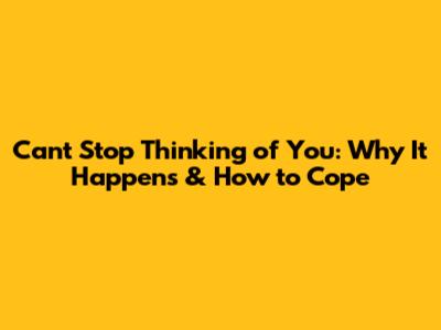 Can't Stop Thinking of You: Why It Happens & How to Cope
