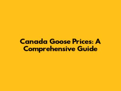Canada Goose Prices: A Comprehensive Guide