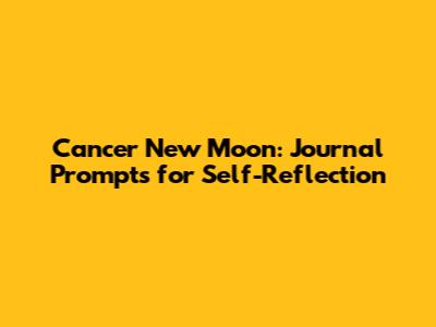 Cancer New Moon: Journal Prompts for Self-Reflection