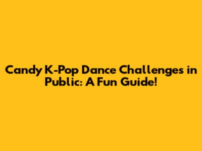 Candy K-Pop Dance Challenges in Public: A Fun Guide!