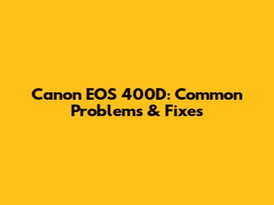 Canon EOS 400D: Common Problems & Fixes