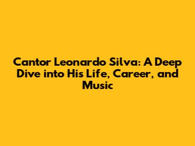 Cantor Leonardo Silva: A Deep Dive into His Life, Career, and Music