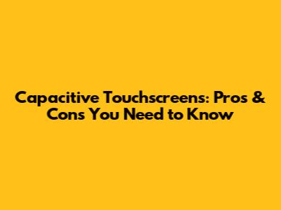 Capacitive Touchscreens: Pros & Cons You Need to Know