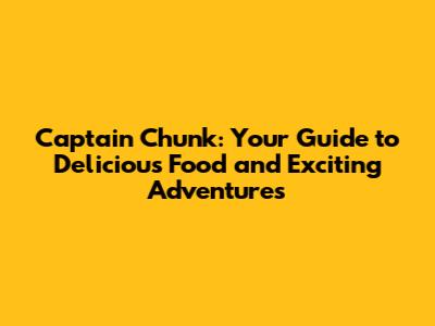 Captain Chunk: Your Guide to Delicious Food and Exciting Adventures