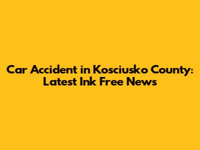 Car Accident in Kosciusko County: Latest Ink Free News