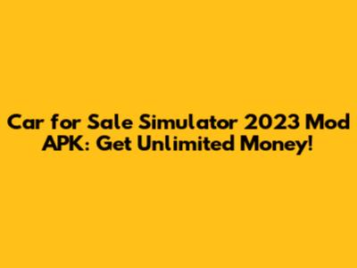 Car for Sale Simulator 2023 Mod APK: Get Unlimited Money!