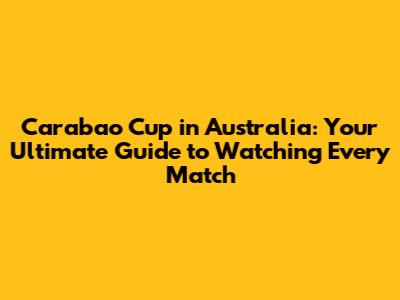 Carabao Cup in Australia: Your Ultimate Guide to Watching Every Match