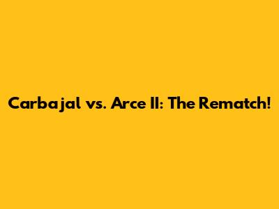 Carbajal vs. Arce II: The Rematch!