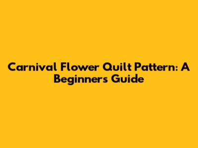 Carnival Flower Quilt Pattern: A Beginner's Guide