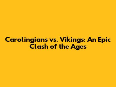 Carolingians vs. Vikings: An Epic Clash of the Ages