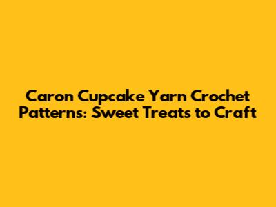 Caron Cupcake Yarn Crochet Patterns: Sweet Treats to Craft
