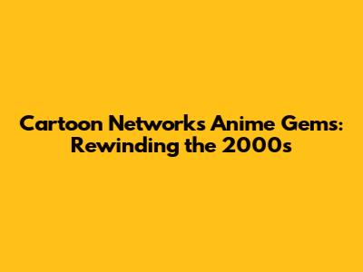 Cartoon Network's Anime Gems: Rewinding the 2000s