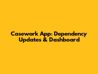 Casework App: Dependency Updates & Dashboard