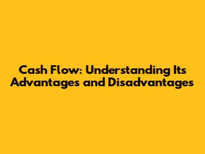 Cash Flow: Understanding Its Advantages and Disadvantages