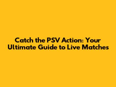 Catch the PSV Action: Your Ultimate Guide to Live Matches