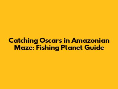 Catching Oscars in Amazonian Maze: Fishing Planet Guide