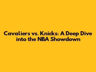Cavaliers vs. Knicks: A Deep Dive into the NBA Showdown