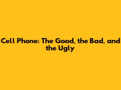 Cell Phone: The Good, the Bad, and the Ugly