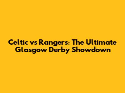 Celtic vs Rangers: The Ultimate Glasgow Derby Showdown