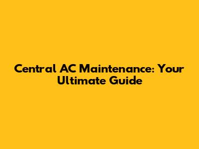 Central AC Maintenance: Your Ultimate Guide