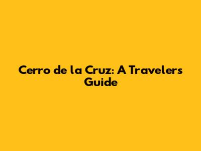 Cerro de la Cruz: A Traveler's Guide