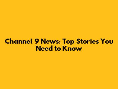 Channel 9 News: Top Stories You Need to Know