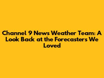 Channel 9 News Weather Team: A Look Back at the Forecasters We Loved