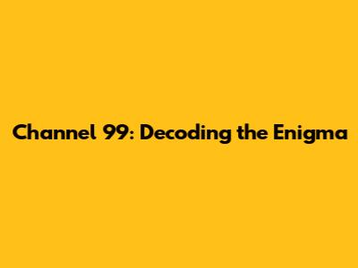 Channel 99: Decoding the Enigma