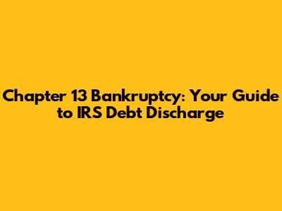 Chapter 13 Bankruptcy: Your Guide to IRS Debt Discharge