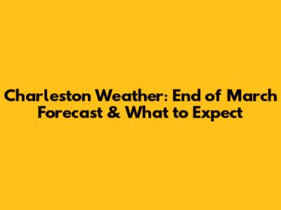 Charleston Weather: End of March Forecast & What to Expect