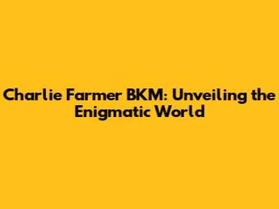 Charlie Farmer BKM: Unveiling the Enigmatic World