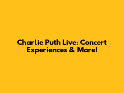 Charlie Puth Live: Concert Experiences & More!