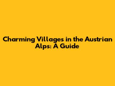 Charming Villages in the Austrian Alps: A Guide