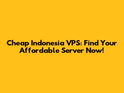 Cheap Indonesia VPS: Find Your Affordable Server Now!