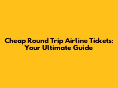 Cheap Round Trip Airline Tickets: Your Ultimate Guide