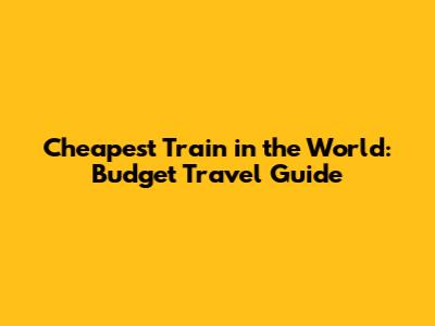 Cheapest Train in the World: Budget Travel Guide