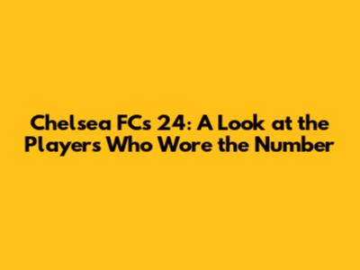 Chelsea FC's 24: A Look at the Players Who Wore the Number