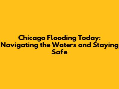 Chicago Flooding Today: Navigating the Waters and Staying Safe