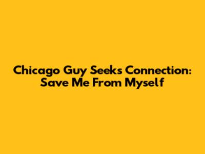 Chicago Guy Seeks Connection: Save Me From Myself