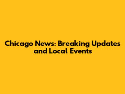 Chicago News: Breaking Updates and Local Events