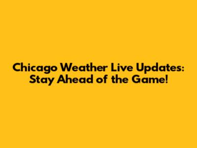 Chicago Weather Live Updates: Stay Ahead of the Game!
