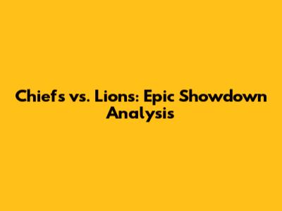 Chiefs vs. Lions: Epic Showdown Analysis