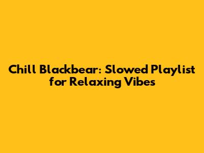 Chill Blackbear: Slowed Playlist for Relaxing Vibes