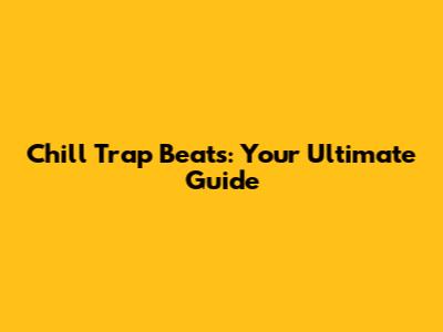 Chill Trap Beats: Your Ultimate Guide