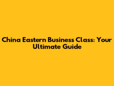 China Eastern Business Class: Your Ultimate Guide