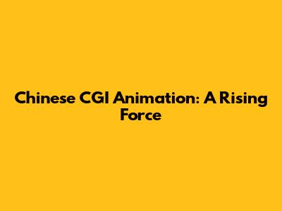 Chinese CGI Animation: A Rising Force